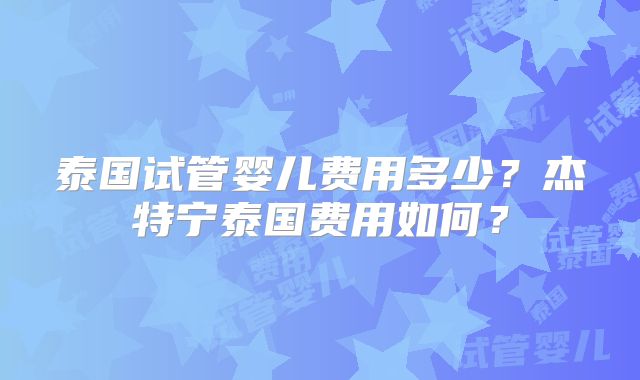 泰国试管婴儿费用多少？杰特宁泰国费用如何？