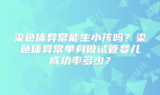染色体异常能生小孩吗?染色体异常单身做试管婴儿成功率多少?