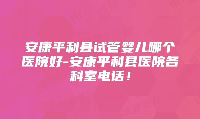 安康平利县试管婴儿哪个医院好-安康平利县医院各科室电话!