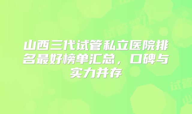 山西三代试管私立医院排名最好榜单汇总，口碑与实力并存