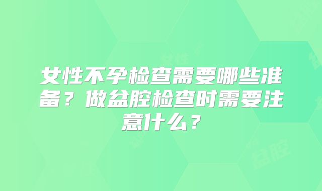 女性不孕检查需要哪些准备？做盆腔检查时需要注意什么？