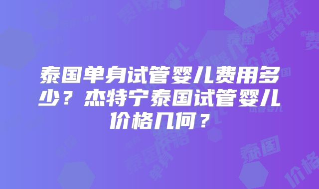 泰国单身试管婴儿费用多少？杰特宁泰国试管婴儿价格几何？