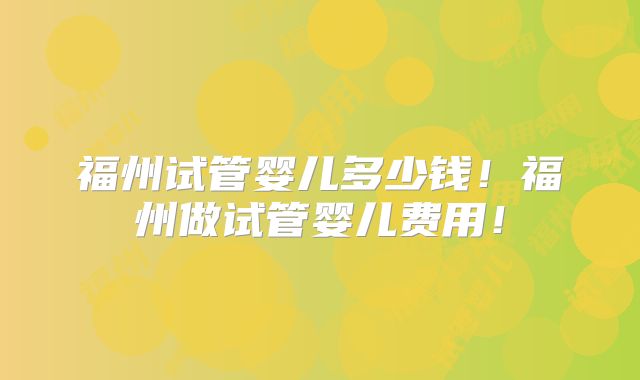 福州试管婴儿多少钱!福州做试管婴儿费用!