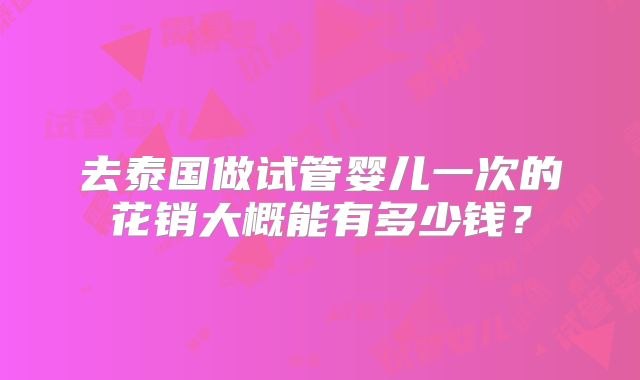 去泰国做试管婴儿一次的花销大概能有多少钱？