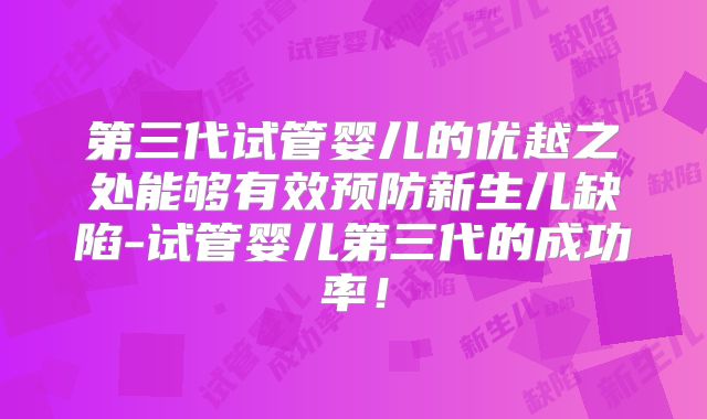 第三代试管婴儿的优越之处能够有效预防新生儿缺陷-试管婴儿第三代的成功率！