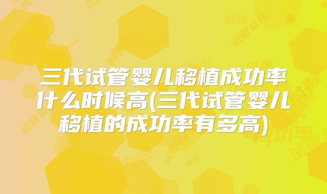 三代试管婴儿移植成功率什么时候高(三代试管婴儿移植的成功率有多高)
