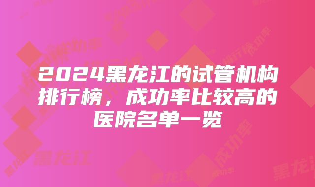 2024黑龙江的试管机构排行榜,成功率比较高的医院名单一览