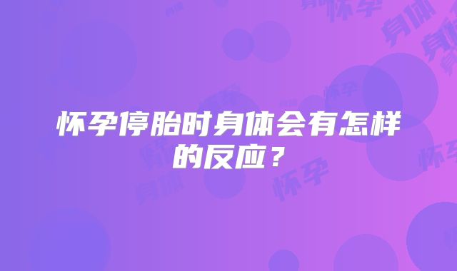 怀孕停胎时身体会有怎样的反应？