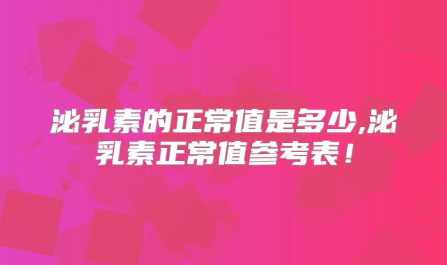 泌乳素的正常值是多少,泌乳素正常值参考表!