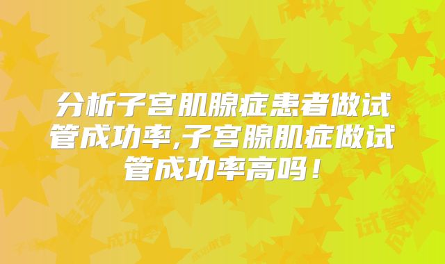分析子宫肌腺症患者做试管成功率,子宫腺肌症做试管成功率高吗!