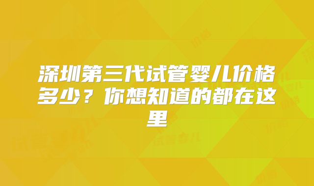 深圳第三代试管婴儿价格多少？你想知道的都在这里