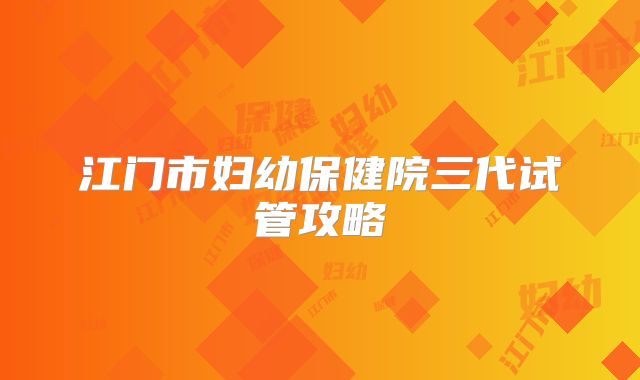 江门市妇幼保健院三代试管攻略