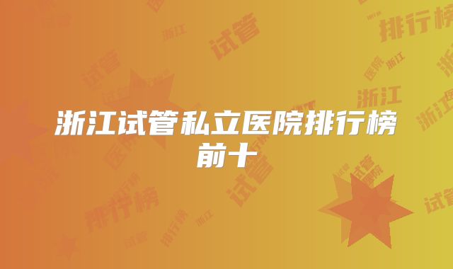 浙江试管私立医院排行榜前十