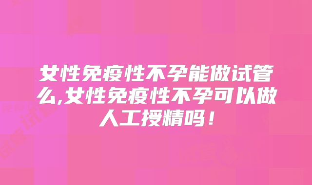 女性免疫性不孕能做试管么,女性免疫性不孕可以做人工授精吗！