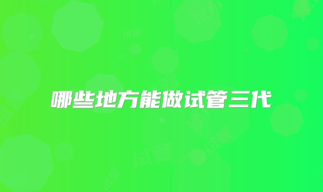 哪些地方能做试管三代