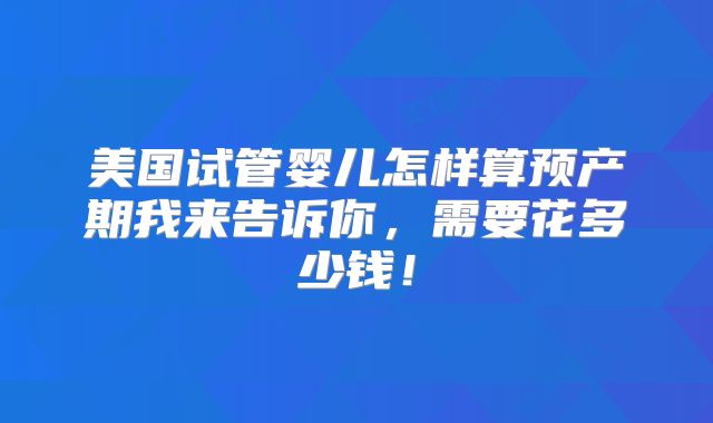 美国试管婴儿怎样算预产期我来告诉你,需要花多少钱!