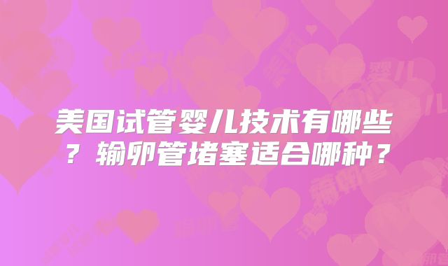 美国试管婴儿技术有哪些?输卵管堵塞适合哪种?