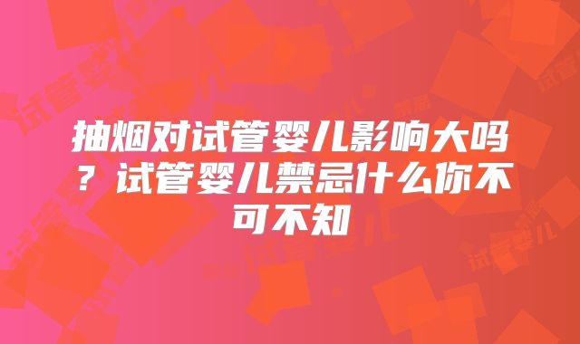 抽烟对试管婴儿影响大吗？试管婴儿禁忌什么你不可不知
