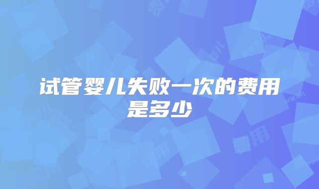试管婴儿失败一次的费用是多少
