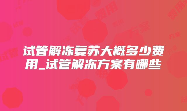 试管解冻复苏大概多少费用_试管解冻方案有哪些