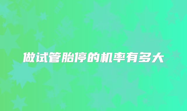 做试管胎停的机率有多大