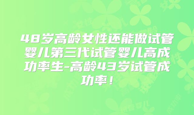 48岁高龄女性还能做试管婴儿第三代试管婴儿高成功率生-高龄43岁试管成功率！