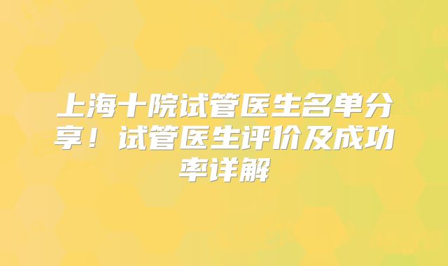 上海十院试管医生名单分享！试管医生评价及成功率详解