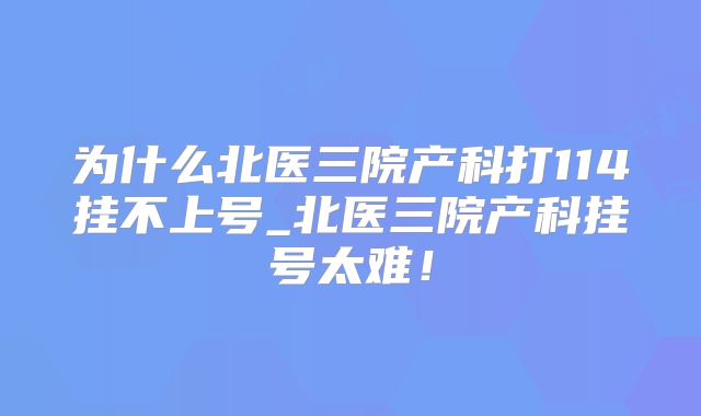 为什么北医三院产科打114挂不上号_北医三院产科挂号太难！