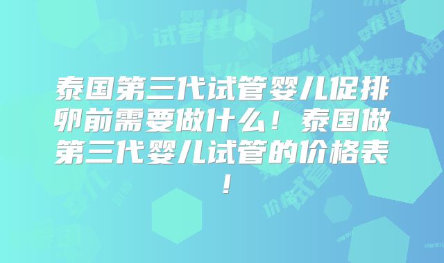 泰国第三代试管婴儿促排卵前需要做什么！泰国做第三代婴儿试管的价格表！
