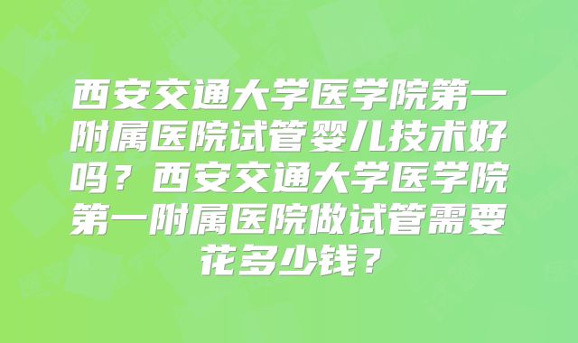 西安交通大学医学院第一附属医院试管婴儿技术好吗？西安交通大学医学院第一附属医院做试管需要花多少钱？