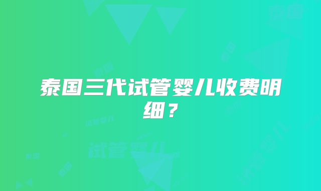 泰国三代试管婴儿收费明细？