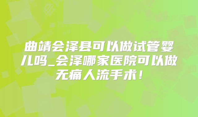 曲靖会泽县可以做试管婴儿吗_会泽哪家医院可以做无痛人流手术！