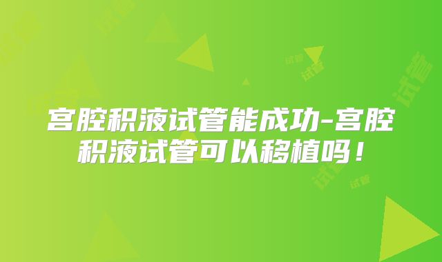 宫腔积液试管能成功-宫腔积液试管可以移植吗!