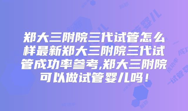 郑大三附院三代试管怎么样最新郑大三附院三代试管成功率参考,郑大三附院可以做试管婴儿吗!