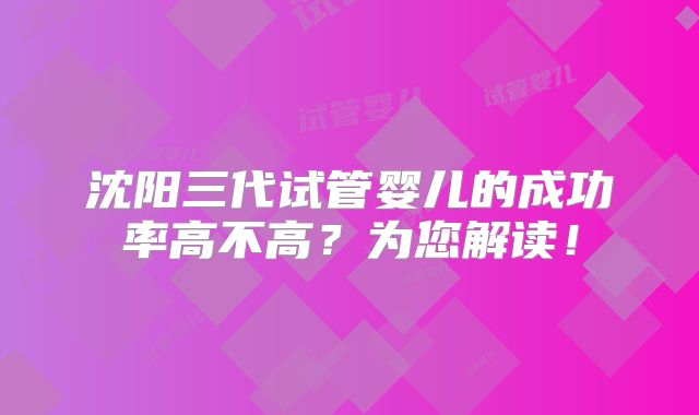 沈阳三代试管婴儿的成功率高不高？为您解读！