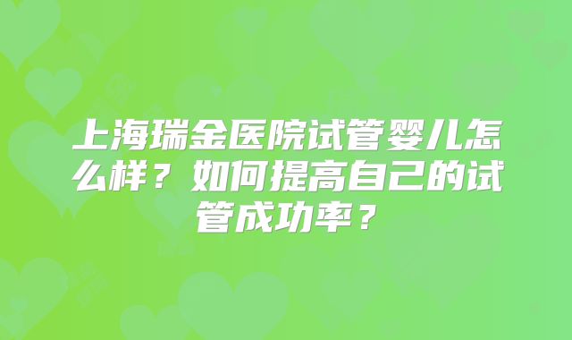 上海瑞金医院试管婴儿怎么样？如何提高自己的试管成功率？