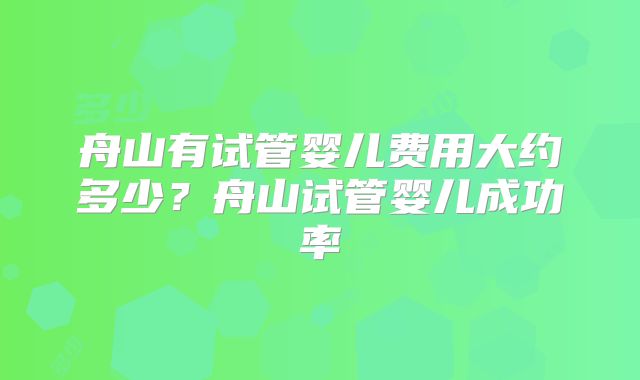 舟山有试管婴儿费用大约多少？舟山试管婴儿成功率