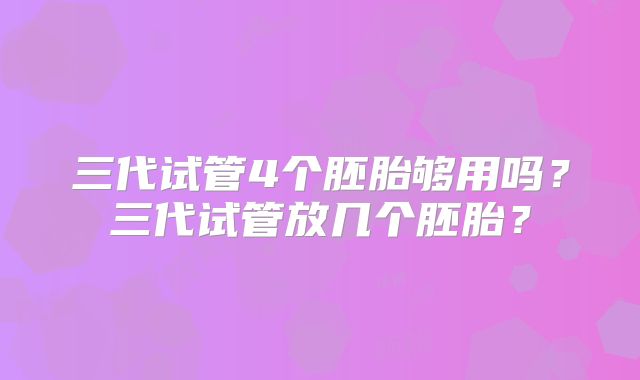 三代试管4个胚胎够用吗？三代试管放几个胚胎？