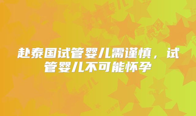赴泰国试管婴儿需谨慎，试管婴儿不可能怀孕
