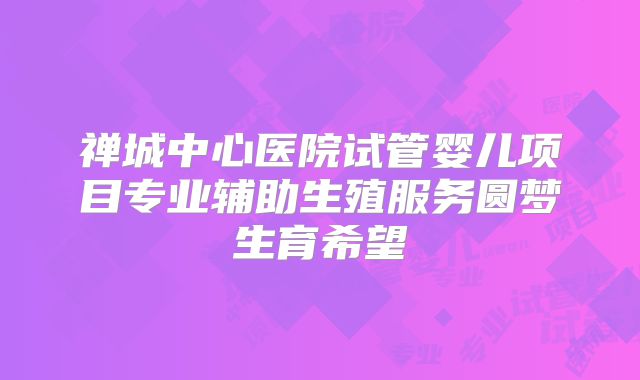 禅城中心医院试管婴儿项目专业辅助生殖服务圆梦生育希望