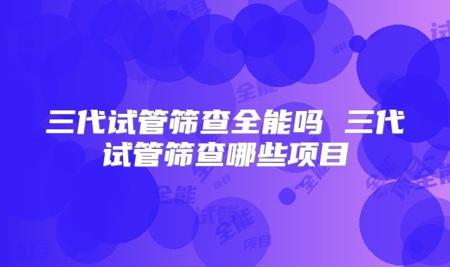 三代试管筛查全能吗 三代试管筛查哪些项目