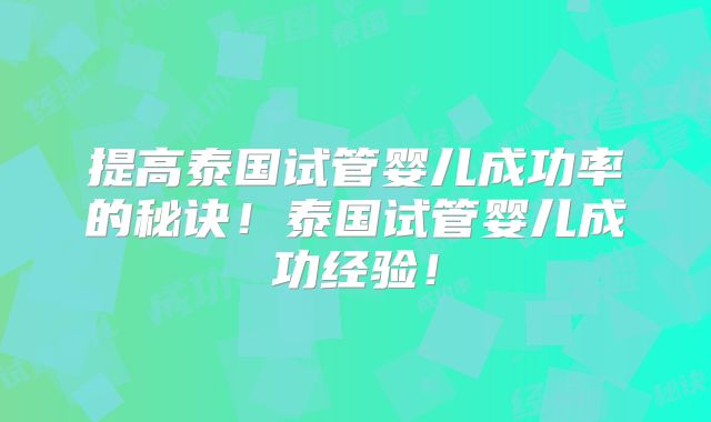 提高泰国试管婴儿成功率的秘诀！泰国试管婴儿成功经验！