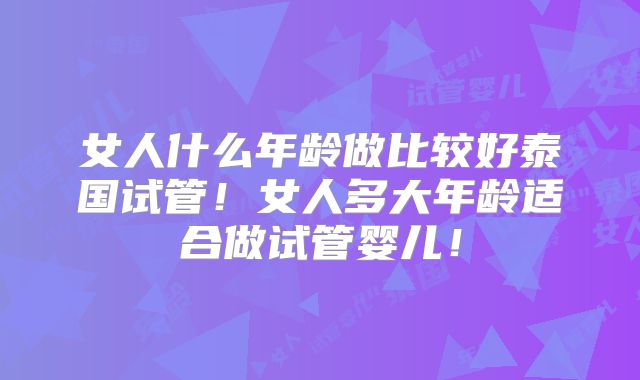 女人什么年龄做比较好泰国试管！女人多大年龄适合做试管婴儿！