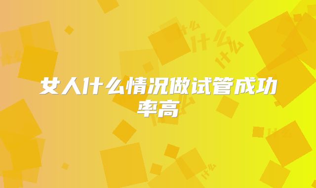 女人什么情况做试管成功率高