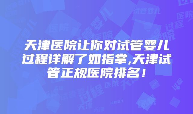 天津医院让你对试管婴儿过程详解了如指掌,天津试管正规医院排名!
