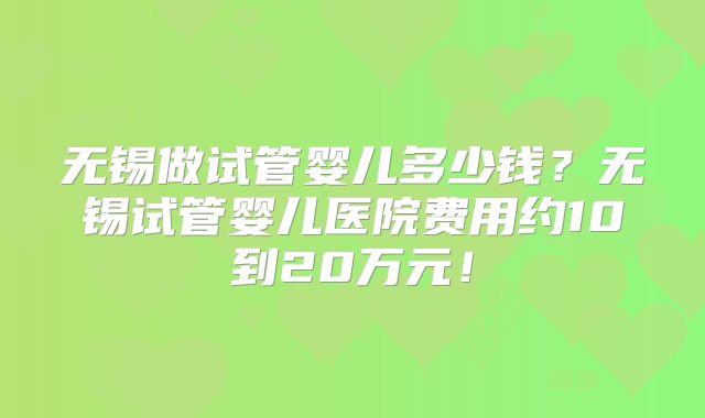 无锡做试管婴儿多少钱?无锡试管婴儿医院费用约10到20万元!