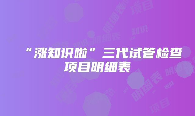 “涨知识啦”三代试管检查项目明细表