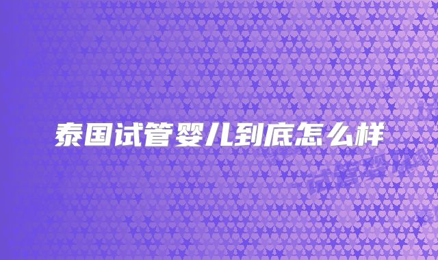 泰国试管婴儿到底怎么样