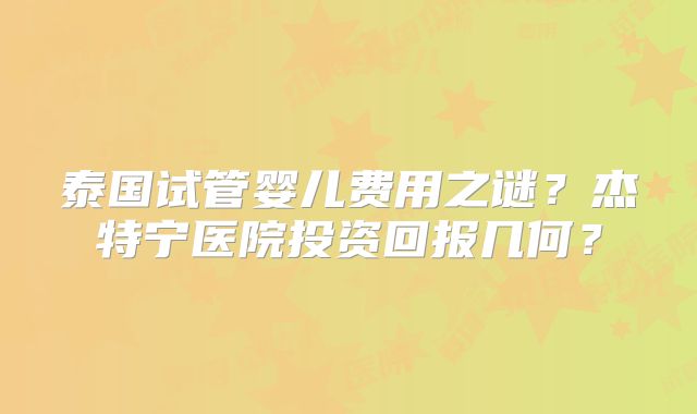泰国试管婴儿费用之谜？杰特宁医院投资回报几何？