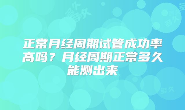 正常月经周期试管成功率高吗？月经周期正常多久能测出来